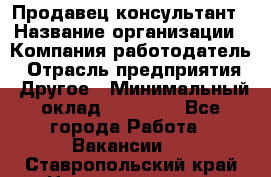 Продавец-консультант › Название организации ­ Компания-работодатель › Отрасль предприятия ­ Другое › Минимальный оклад ­ 25 000 - Все города Работа » Вакансии   . Ставропольский край,Невинномысск г.